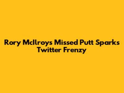 Rory McIlroy's Missed Putt Sparks Twitter Frenzy