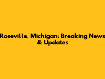 Roseville, Michigan: Breaking News & Updates