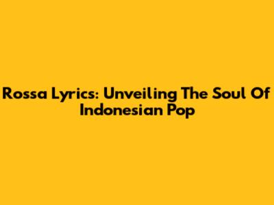 Rossa Lyrics: Unveiling The Soul Of Indonesian Pop