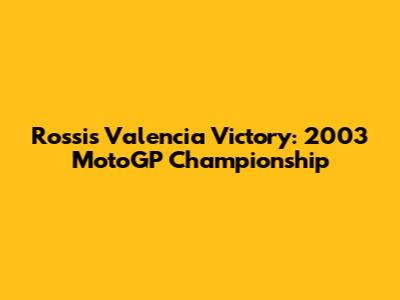 Rossi's Valencia Victory: 2003 MotoGP Championship