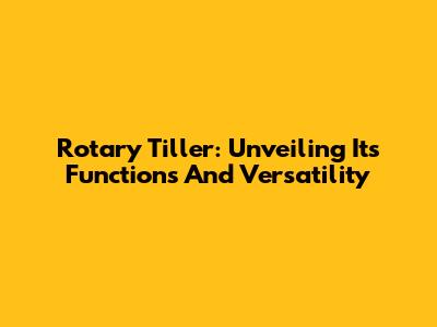 Rotary Tiller: Unveiling Its Functions And Versatility