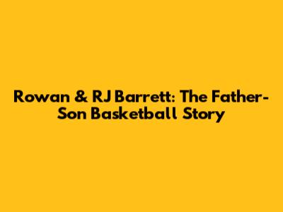 Rowan & RJ Barrett: The Father-Son Basketball Story