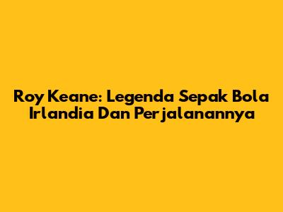 Roy Keane: Legenda Sepak Bola Irlandia Dan Perjalanannya