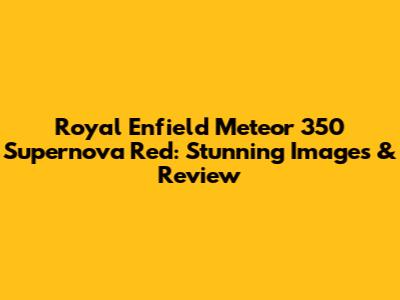 Royal Enfield Meteor 350 Supernova Red: Stunning Images & Review