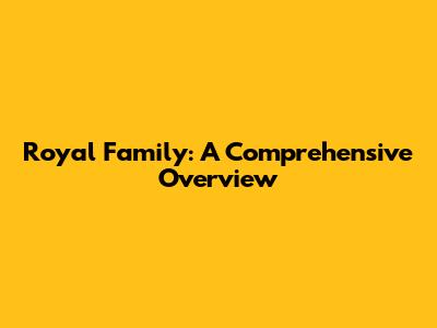 Royal Family: A Comprehensive Overview