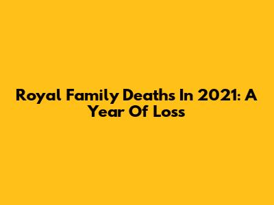 Royal Family Deaths In 2021: A Year Of Loss