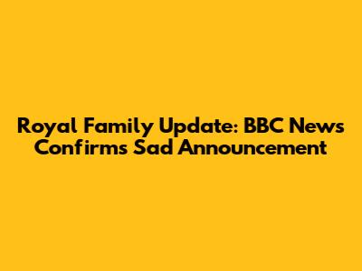 Royal Family Update: BBC News Confirms Sad Announcement
