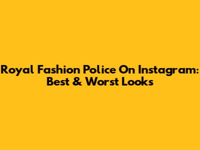 Royal Fashion Police On Instagram: Best & Worst Looks