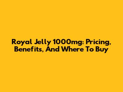 Royal Jelly 1000mg: Pricing, Benefits, And Where To Buy