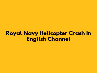 Royal Navy Helicopter Crash In English Channel