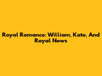 Royal Romance: William, Kate, And Royal News