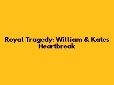 Royal Tragedy: William & Kate's Heartbreak