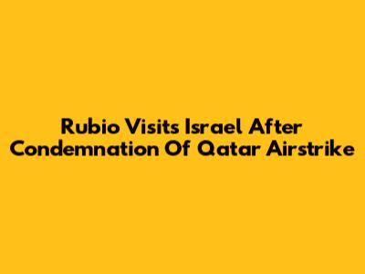 Rubio Visits Israel After Condemnation Of Qatar Airstrike