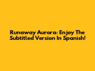 Runaway Aurora: Enjoy The Subtitled Version In Spanish!