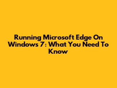 Running Microsoft Edge On Windows 7: What You Need To Know