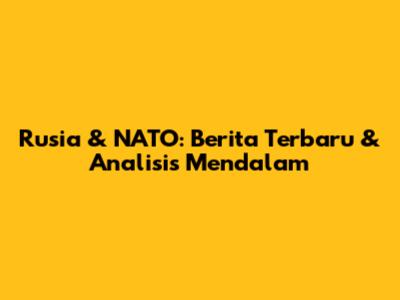 Rusia & NATO: Berita Terbaru & Analisis Mendalam