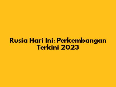 Rusia Hari Ini: Perkembangan Terkini 2023