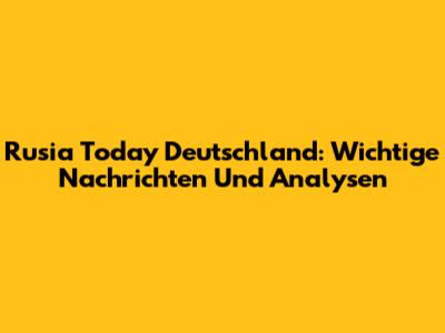 Rusia Today Deutschland: Wichtige Nachrichten Und Analysen