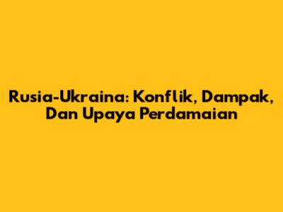 Rusia-Ukraina: Konflik, Dampak, Dan Upaya Perdamaian