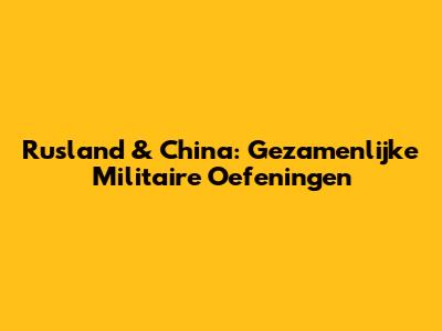 Rusland & China: Gezamenlijke Militaire Oefeningen