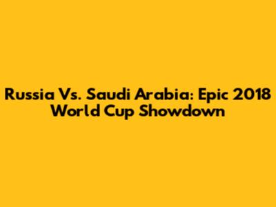Russia Vs. Saudi Arabia: Epic 2018 World Cup Showdown