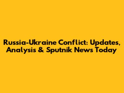 Russia-Ukraine Conflict: Updates, Analysis & Sputnik News Today