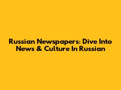 Russian Newspapers: Dive Into News & Culture In Russian