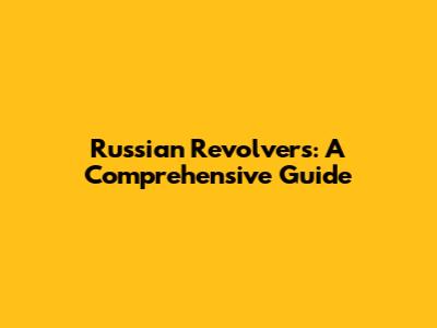 Russian Revolvers: A Comprehensive Guide