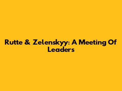 Rutte & Zelenskyy: A Meeting Of Leaders