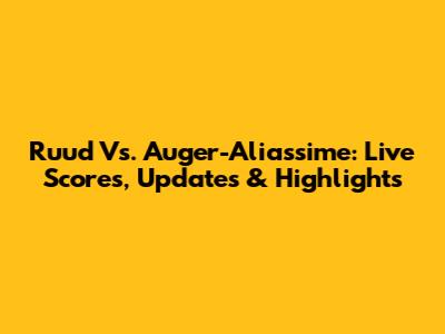 Ruud Vs. Auger-Aliassime: Live Scores, Updates & Highlights