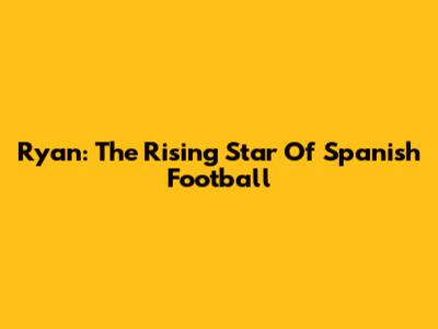 Ryan: The Rising Star Of Spanish Football