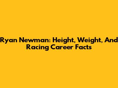 Ryan Newman: Height, Weight, And Racing Career Facts