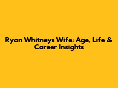 Ryan Whitney's Wife: Age, Life & Career Insights
