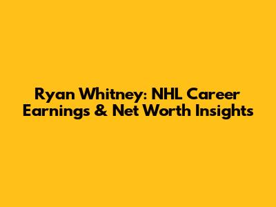 Ryan Whitney: NHL Career Earnings & Net Worth Insights
