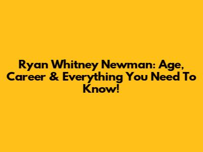 Ryan Whitney Newman: Age, Career & Everything You Need To Know!