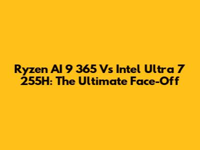 Ryzen AI 9 365 Vs Intel Ultra 7 255H: The Ultimate Face-Off