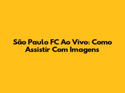 São Paulo FC Ao Vivo: Como Assistir Com Imagens