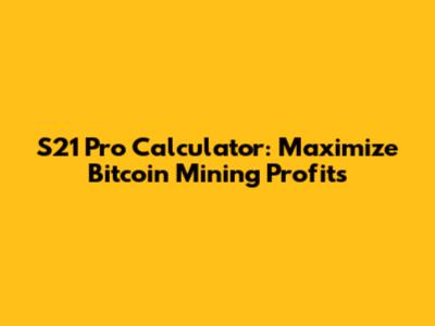 S21 Pro Calculator: Maximize Bitcoin Mining Profits