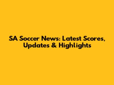 SA Soccer News: Latest Scores, Updates & Highlights