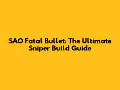 SAO Fatal Bullet: The Ultimate Sniper Build Guide