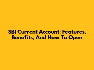 SBI Current Account: Features, Benefits, And How To Open