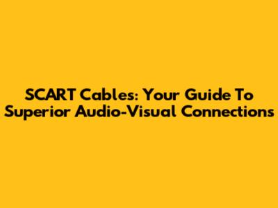 SCART Cables: Your Guide To Superior Audio-Visual Connections