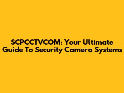 SCPCCTVCOM: Your Ultimate Guide To Security Camera Systems
