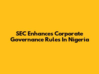 SEC Enhances Corporate Governance Rules In Nigeria