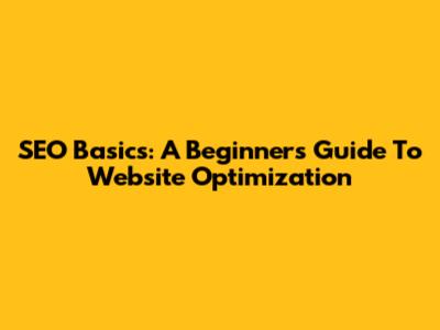 SEO Basics: A Beginner's Guide To Website Optimization