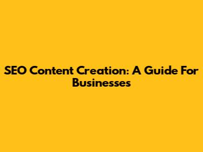 SEO Content Creation: A Guide For Businesses