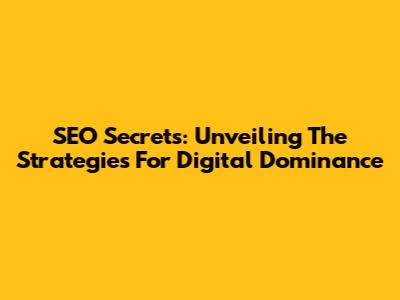 SEO Secrets: Unveiling The Strategies For Digital Dominance
