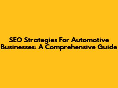 SEO Strategies For Automotive Businesses: A Comprehensive Guide