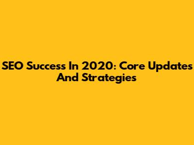 SEO Success In 2020: Core Updates And Strategies