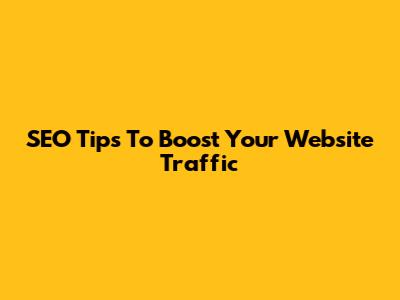 SEO Tips To Boost Your Website Traffic